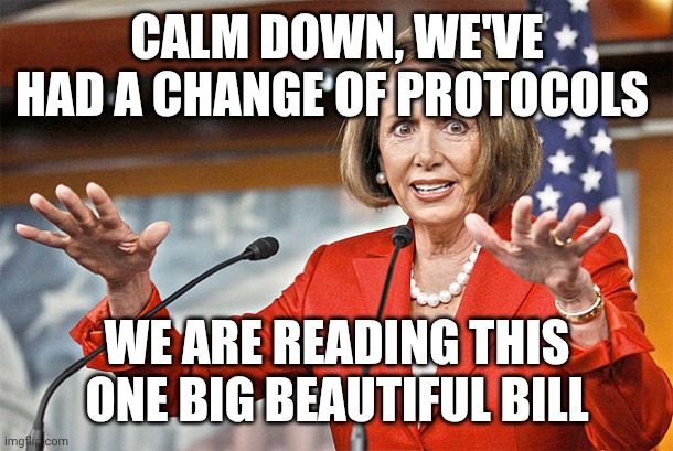 Nancy Pelosi is crazy | CALM DOWN, WE'VE HAD A CHANGE OF PROTOCOLS WE ARE READING THIS ONE BIG BEAUTIFUL BILL | image tagged in nancy pelosi is crazy | made w/ Imgflip meme maker