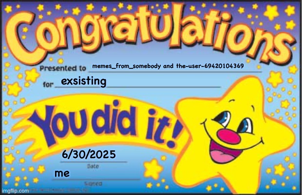 Happy Star Congratulations | memes_from_somebody and the-user-69420104369; exsisting; 6/30/2025; me | image tagged in memes,happy star congratulations | made w/ Imgflip meme maker