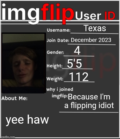 imgflip User ID | Texas; December 2023; 4; 5'5; 112; Because I'm a flipping idiot; yee haw | image tagged in imgflip user id | made w/ Imgflip meme maker