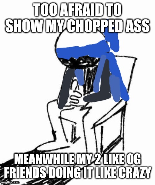 Struggles | TOO AFRAID TO SHOW MY CHOPPED ASS; MEANWHILE MY 2 LIKE OG FRIENDS DOING IT LIKE CRAZY | image tagged in struggles | made w/ Imgflip meme maker