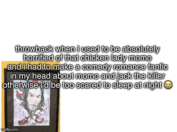 idrfk what was going on in my head but | throwback when i used to be absolutely horrified of that chicken lady momo and i had to make a comedy romance fanfic in my head about momo and jack the killer otherwise i’d be too scared to sleep at night 😭 | image tagged in political,yaoi | made w/ Imgflip meme maker