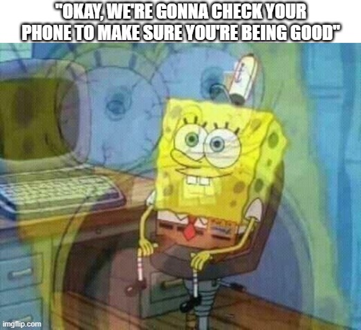 Parents | "OKAY, WE'RE GONNA CHECK YOUR PHONE TO MAKE SURE YOU'RE BEING GOOD" | image tagged in spongebob panic inside,parents,parenting,send help,why did i make this | made w/ Imgflip meme maker