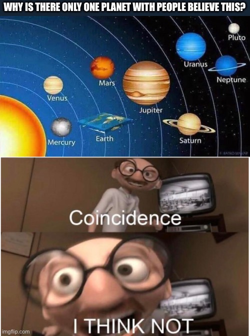 We have discovered the dumbest creatures in the solar system, right here on our oblate spheroid | WHY IS THERE ONLY ONE PLANET WITH PEOPLE BELIEVE THIS? | image tagged in coincidence i think not,flat earth,flat earthers,solar system,round earth | made w/ Imgflip meme maker