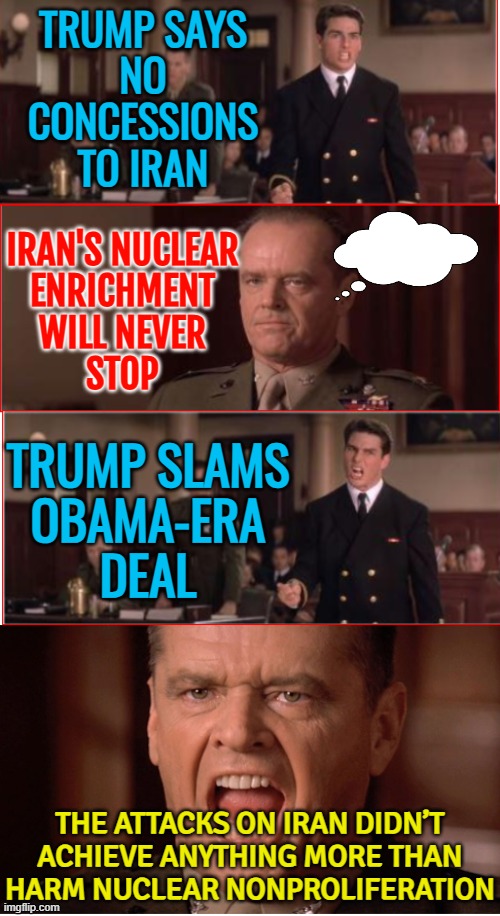 Iran's nuclear enrichment 'will never stop' | TRUMP SAYS
NO
CONCESSIONS
TO IRAN; IRAN'S NUCLEAR
ENRICHMENT
WILL NEVER
STOP; TRUMP SLAMS
OBAMA-ERA
DEAL; THE ATTACKS ON IRAN DIDN’T
ACHIEVE ANYTHING MORE THAN
HARM NUCLEAR NONPROLIFERATION | image tagged in you can't handle the truth,iran,breaking news,donald trump small brain,nuclear power,nuclear war | made w/ Imgflip meme maker