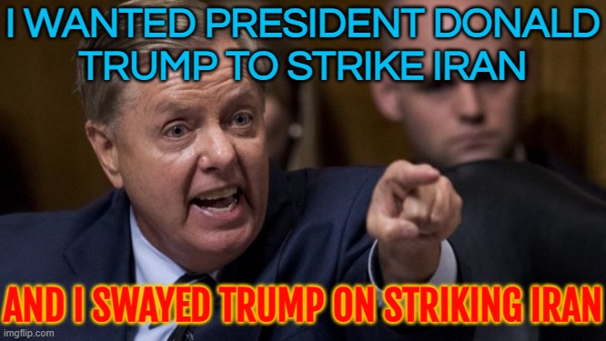 Lindsey Graham swayed Trump on striking Iran | I WANTED PRESIDENT DONALD
TRUMP TO STRIKE IRAN; AND I SWAYED TRUMP ON STRIKING IRAN | image tagged in angry lindsey graham,lindsey graham,donald trump,modern warfare,iran,nuclear power | made w/ Imgflip meme maker