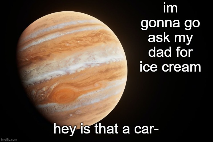 _spectate_ super duper awesome Jupiter announcement template | im gonna go ask my dad for ice cream; hey is that a car- | image tagged in _spectate_ super duper awesome jupiter announcement template,my name is david | made w/ Imgflip meme maker