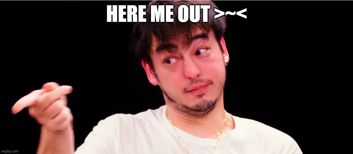 Joji Yup | HERE ME OUT >~< | image tagged in joji yup | made w/ Imgflip meme maker