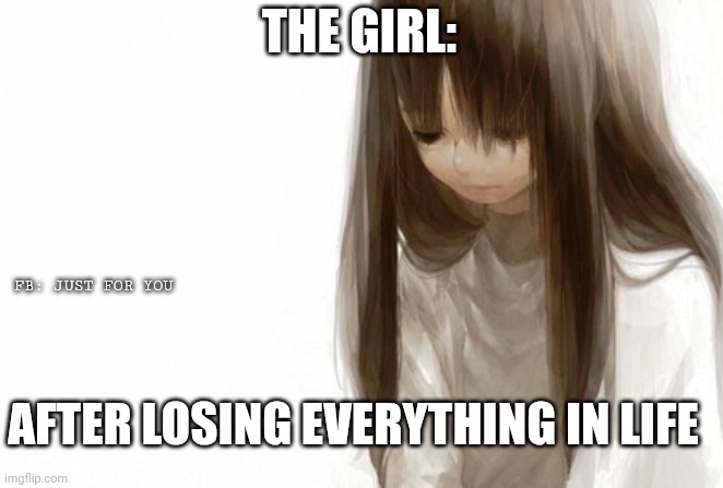After losing everything | THE GIRL:; FB: JUST FOR YOU; AFTER LOSING EVERYTHING IN LIFE | image tagged in sad anime girl template | made w/ Imgflip meme maker