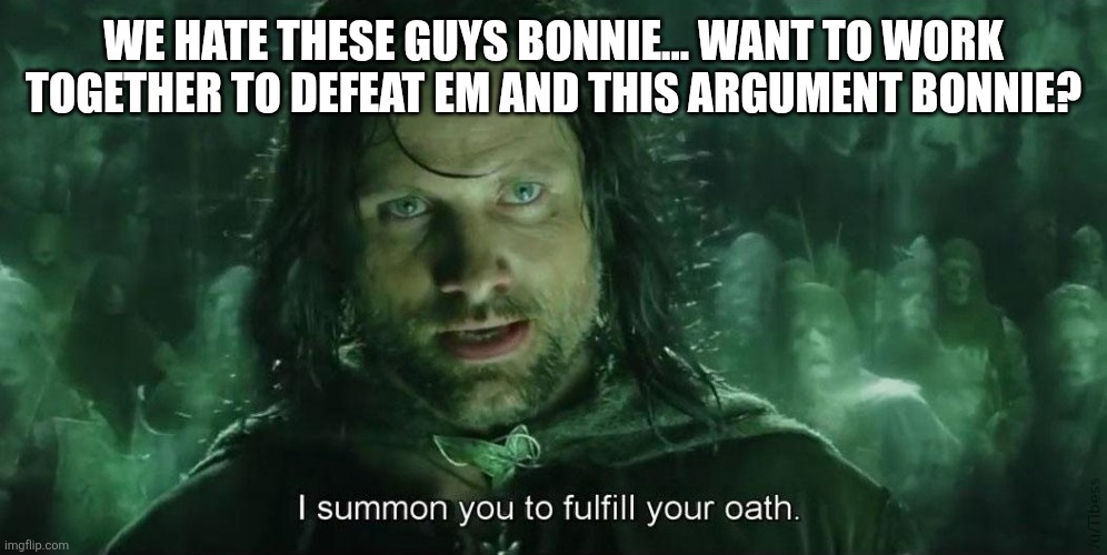 I Summon you to fullfil your oath | WE HATE THESE GUYS BONNIE... WANT TO WORK TOGETHER TO DEFEAT EM AND THIS ARGUMENT BONNIE? | image tagged in i summon you to fullfil your oath | made w/ Imgflip meme maker