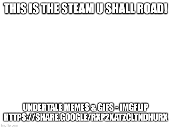 THIS IS THE STEAM U SHALL ROAD! UNDERTALE MEMES & GIFS - IMGFLIP HTTPS://SHARE.GOOGLE/RXP2XATZCLTNDHURX | made w/ Imgflip meme maker