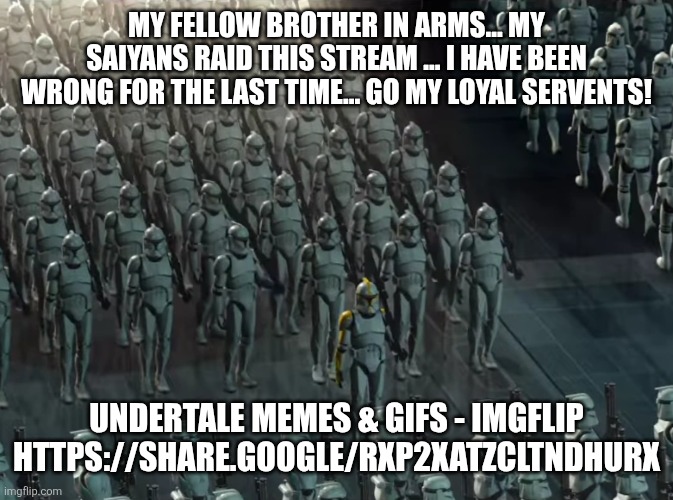 Clone trooper army | MY FELLOW BROTHER IN ARMS... MY SAIYANS RAID THIS STREAM ... I HAVE BEEN WRONG FOR THE LAST TIME... GO MY LOYAL SERVENTS! UNDERTALE MEMES & GIFS - IMGFLIP HTTPS://SHARE.GOOGLE/RXP2XATZCLTNDHURX | image tagged in clone trooper army | made w/ Imgflip meme maker