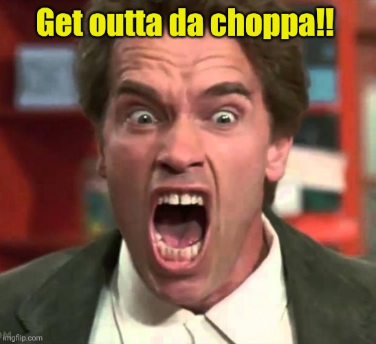 Arnold yelling | Get outta da choppa!! | image tagged in arnold yelling | made w/ Imgflip meme maker