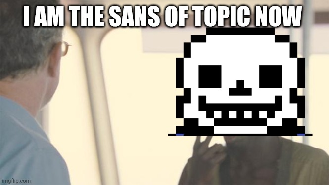 look at me | I AM THE SANS OF TOPIC NOW | image tagged in look at me | made w/ Imgflip meme maker