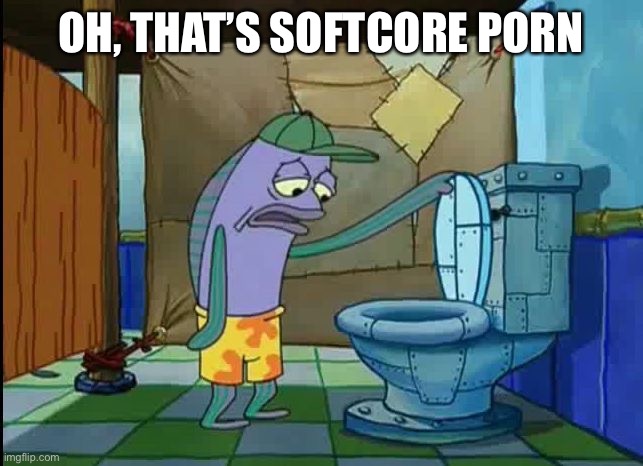 oh thats a toilet spongebob fish | OH, THAT’S SOFTCORE PORN | image tagged in oh thats a toilet spongebob fish | made w/ Imgflip meme maker