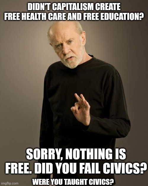 George Carlin | DIDN'T CAPITALISM CREATE FREE HEALTH CARE AND FREE EDUCATION? SORRY, NOTHING IS FREE. DID YOU FAIL CIVICS? WERE YOU TAUGHT CIVICS? | image tagged in george carlin | made w/ Imgflip meme maker