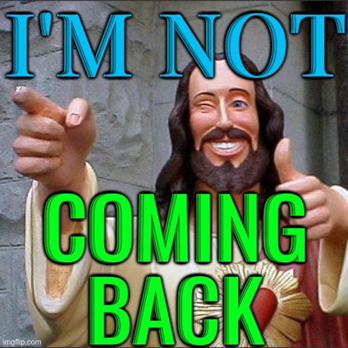 He is not coming back. | I'M NOT; COMING
BACK | image tagged in memes,buddy christ,anti-religion,jesus christ,i''m not the messiah,abrahamic religions | made w/ Imgflip meme maker