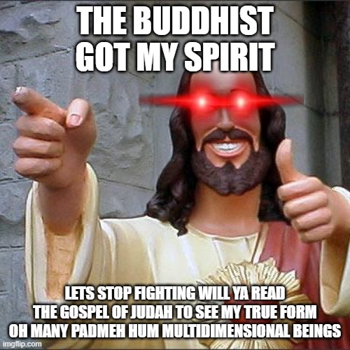Buddy Christ Meme | THE BUDDHIST GOT MY SPIRIT; LETS STOP FIGHTING WILL YA READ THE GOSPEL OF JUDAH TO SEE MY TRUE FORM
OH MANY PADMEH HUM MULTIDIMENSIONAL BEINGS | image tagged in memes,buddy christ | made w/ Imgflip meme maker