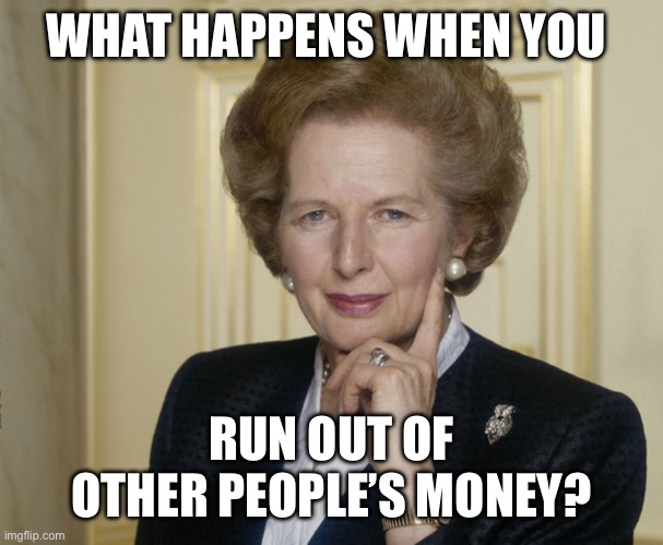 Margaret Thatcher | WHAT HAPPENS WHEN YOU RUN OUT OF OTHER PEOPLE’S MONEY? | image tagged in margaret thatcher | made w/ Imgflip meme maker