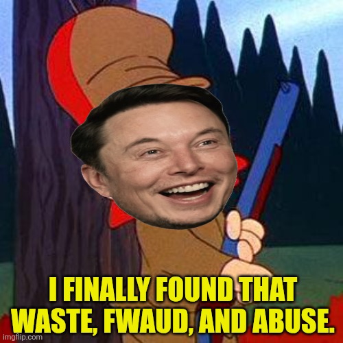 Elmer Fudd | I FINALLY FOUND THAT WASTE, FWAUD, AND ABUSE. | image tagged in elmer fudd | made w/ Imgflip meme maker