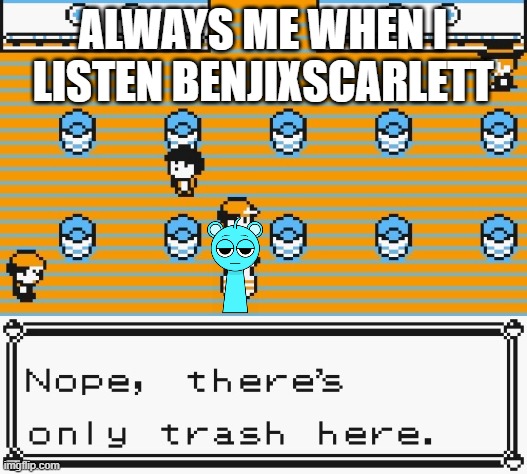 Nope, there is only trash here | ALWAYS ME WHEN I LISTEN BENJIXSCARLETT | image tagged in nope there's only trash here | made w/ Imgflip meme maker