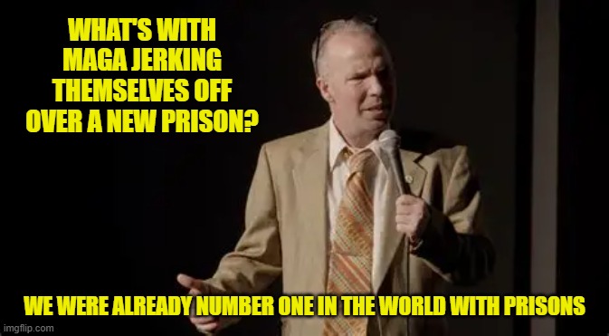 WHAT'S WITH MAGA JERKING THEMSELVES OFF OVER A NEW PRISON? WE WERE ALREADY NUMBER ONE IN THE WORLD WITH PRISONS | made w/ Imgflip meme maker