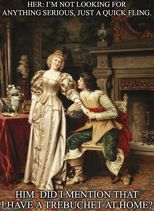 Classical Flirting | HER: I’M NOT LOOKING FOR ANYTHING SERIOUS, JUST A QUICK FLING. HIM: DID I MENTION THAT I HAVE A TREBUCHET AT HOME? | image tagged in classic art,trebuchet,fling,relationship,flirting,flirt | made w/ Imgflip meme maker
