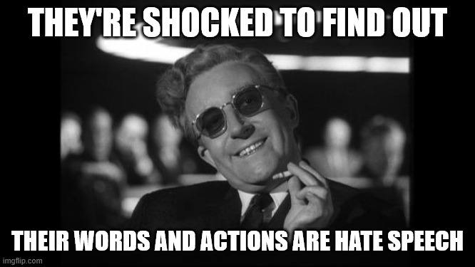 dr strangelove | THEY'RE SHOCKED TO FIND OUT THEIR WORDS AND ACTIONS ARE HATE SPEECH | image tagged in dr strangelove | made w/ Imgflip meme maker