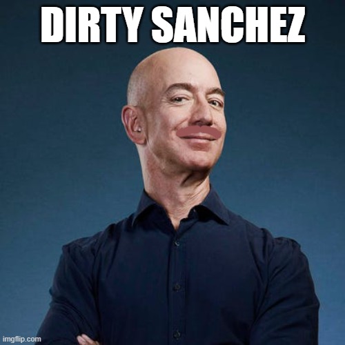 Jeff Bezos | DIRTY SANCHEZ | image tagged in jeff bezos | made w/ Imgflip meme maker