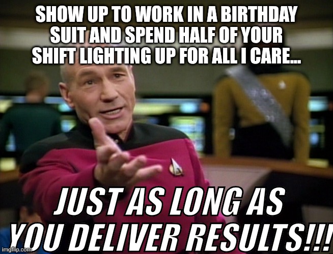 My staff accuses me of a lot of things, but a micromanager is NOT one of them. | SHOW UP TO WORK IN A BIRTHDAY SUIT AND SPEND HALF OF YOUR SHIFT LIGHTING UP FOR ALL I CARE... JUST AS LONG AS YOU DELIVER RESULTS!!! | image tagged in captain picard wtf | made w/ Imgflip meme maker