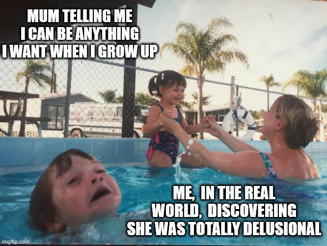 You can be anything you want (LOL) | MUM TELLING ME I CAN BE ANYTHING I WANT WHEN I GROW UP; ME,  IN THE REAL WORLD,  DISCOVERING SHE WAS TOTALLY DELUSIONAL | image tagged in drownin in pool,moms | made w/ Imgflip meme maker