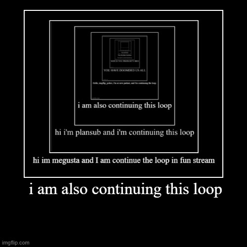 i am also continuing this loop | i am also continuing this loop | | image tagged in funny,demotivationals | made w/ Imgflip demotivational maker