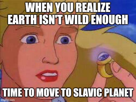 Slavic Girl 4 | WHEN YOU REALIZE EARTH ISN'T WILD ENOUGH; TIME TO MOVE TO SLAVIC PLANET | image tagged in slavic girl 4,slavic lives matter | made w/ Imgflip meme maker