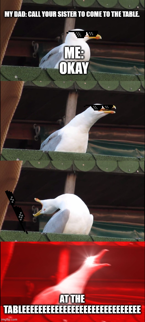 When you call your sister to go to the table | MY DAD: CALL YOUR SISTER TO COME TO THE TABLE. ME:; OKAY; AT THE TABLEEEEEEEEEEEEEEEEEEEEEEEEEEEEE | image tagged in memes,inhaling seagull | made w/ Imgflip meme maker