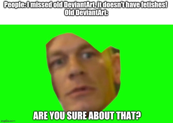 Are you sure about that? | People: I missed old DeviantArt, it doesn't have fetishes! 
Old DeviantArt: | image tagged in are you sure about that | made w/ Imgflip meme maker