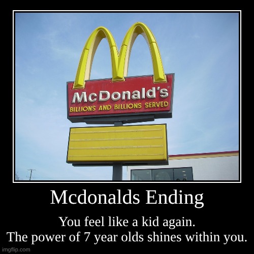 Mcdonalds Ending | Mcdonalds Ending | You feel like a kid again.
The power of 7 year olds shines within you. | image tagged in funny,demotivationals | made w/ Imgflip demotivational maker