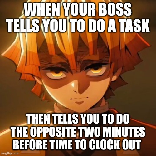 Work Demon Slayer | WHEN YOUR BOSS TELLS YOU TO DO A TASK; THEN TELLS YOU TO DO THE OPPOSITE TWO MINUTES BEFORE TIME TO CLOCK OUT | image tagged in work | made w/ Imgflip meme maker