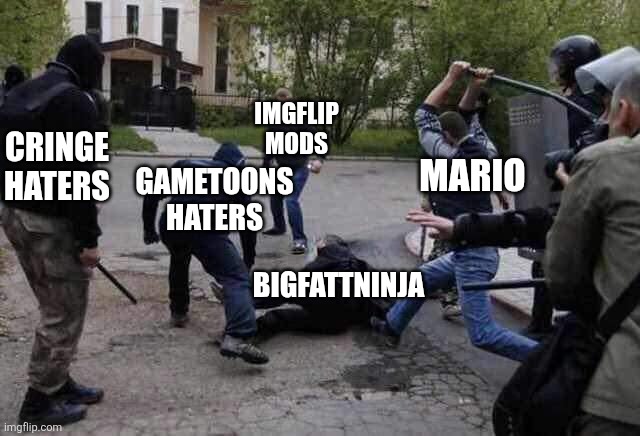 Bigfattninja made the bowser fart gif | IMGFLIP MODS; CRINGE HATERS; MARIO; GAMETOONS HATERS; BIGFATTNINJA | image tagged in beat up,memes,relatable | made w/ Imgflip meme maker