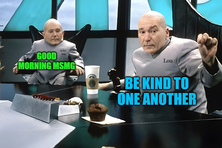 good morning msmg! | GOOD MORNING MSMG; BE KIND TO ONE ANOTHER | image tagged in lou and mini lou | made w/ Imgflip meme maker