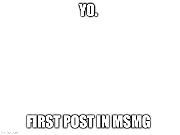 YO. FIRST POST IN MSMG | made w/ Imgflip meme maker