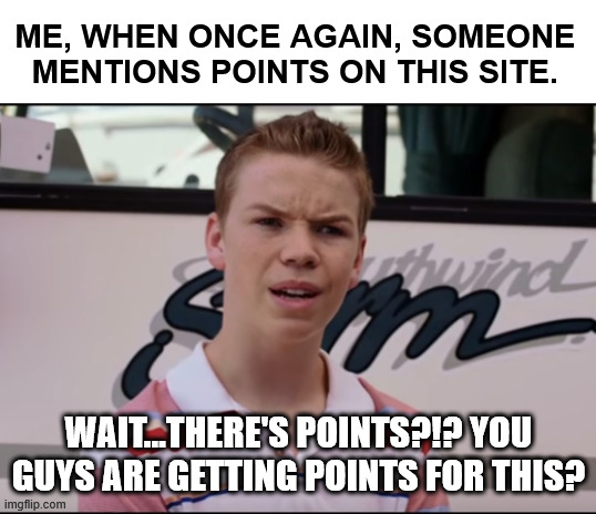 You Guys are Getting Paid | ME, WHEN ONCE AGAIN, SOMEONE MENTIONS POINTS ON THIS SITE. WAIT...THERE'S POINTS?!? YOU GUYS ARE GETTING POINTS FOR THIS? | image tagged in you guys are getting paid | made w/ Imgflip meme maker