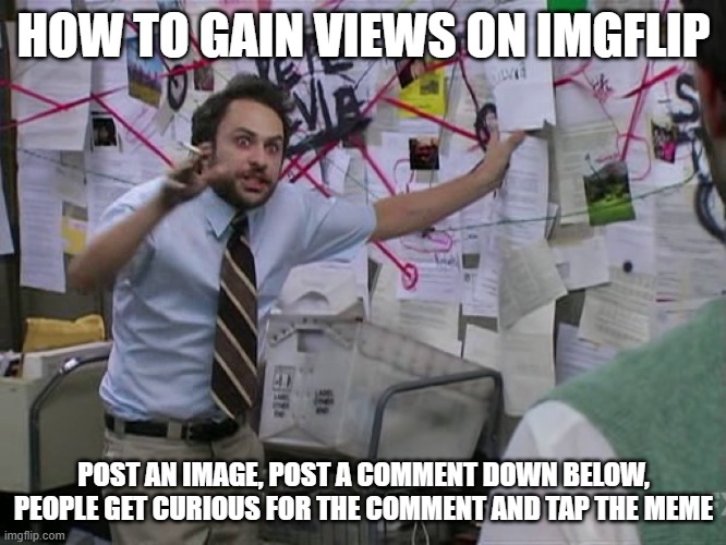 yay | HOW TO GAIN VIEWS ON IMGFLIP; POST AN IMAGE, POST A COMMENT DOWN BELOW, PEOPLE GET CURIOUS FOR THE COMMENT AND TAP THE MEME | image tagged in charlie conspiracy always sunny in philidelphia | made w/ Imgflip meme maker