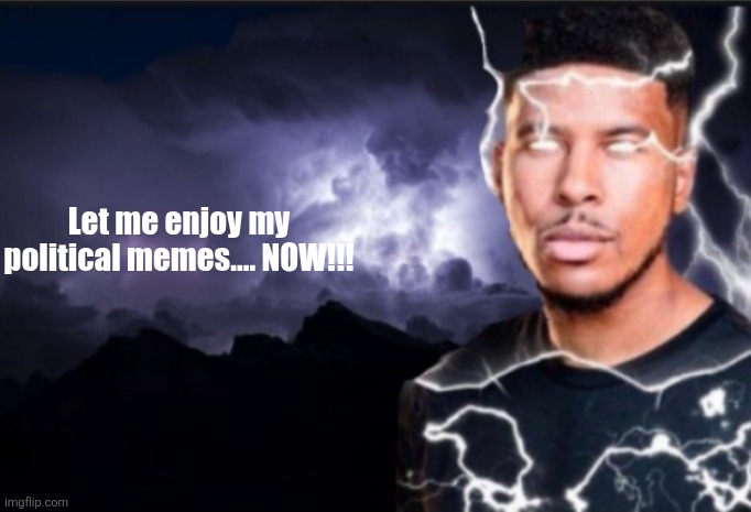 K wodr blank | Let me enjoy my political memes.... NOW!!! | image tagged in k wodr blank | made w/ Imgflip meme maker