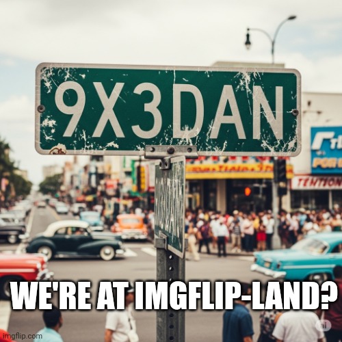 Is 9x3dan a road? | WE'RE AT IMGFLIP-LAND? | image tagged in 9x3dan,imgflipland | made w/ Imgflip meme maker