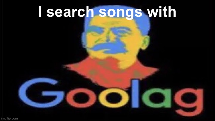 I search songs with | image tagged in goolag | made w/ Imgflip meme maker