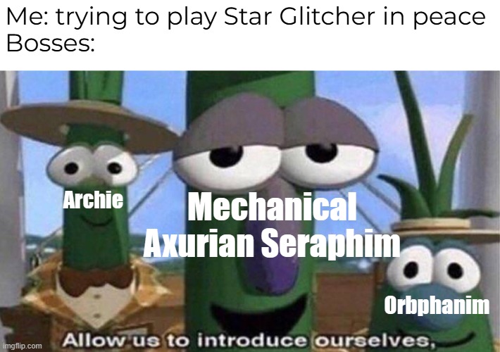 Star Glitcher meme lol | Me: trying to play Star Glitcher in peace
Bosses:; Mechanical Axurian Seraphim; Archie; Orbphanim | image tagged in veggietales 'allow us to introduce ourselfs' | made w/ Imgflip meme maker