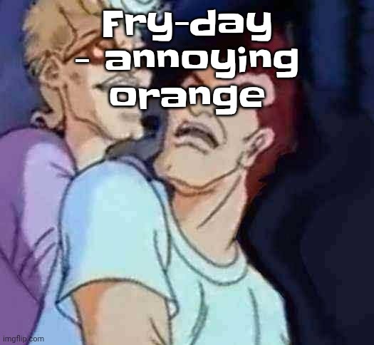 If you ever argue with me, stop wasting your time, you're arguing with someone who unironically enjoys this song | Fry-day - annoying orange | image tagged in nutbusters | made w/ Imgflip meme maker