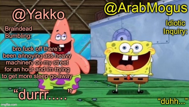 Yakko and ArabMogus’s shared temp | bro fuck off there’s been annoying ass heavy machinery on my street for an hour and im trying to get more sleep go away | image tagged in yakko and arabmogus s shared temp | made w/ Imgflip meme maker