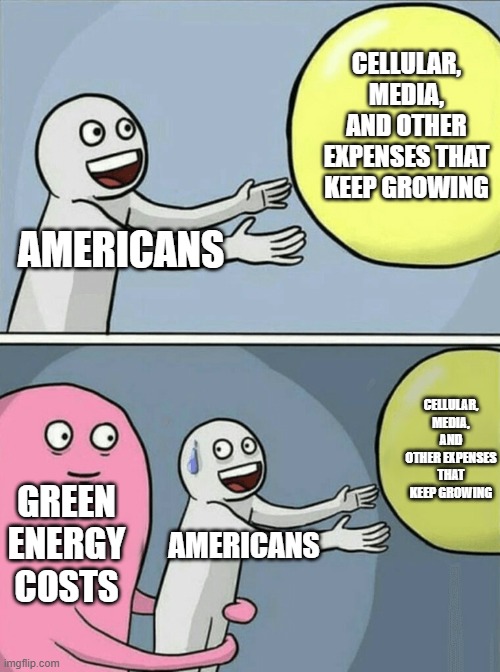 Running Away Balloon | CELLULAR, MEDIA, AND OTHER EXPENSES THAT KEEP GROWING; AMERICANS; CELLULAR, MEDIA, AND OTHER EXPENSES THAT KEEP GROWING; GREEN ENERGY COSTS; AMERICANS | image tagged in memes,running away balloon | made w/ Imgflip meme maker
