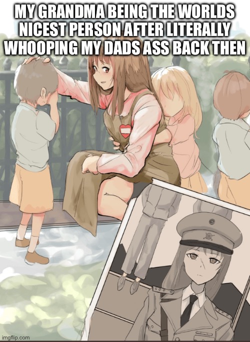 grandmas be like | MY GRANDMA BEING THE WORLDS NICEST PERSON AFTER LITERALLY WHOOPING MY DADS ASS BACK THEN | image tagged in back in my day | made w/ Imgflip meme maker