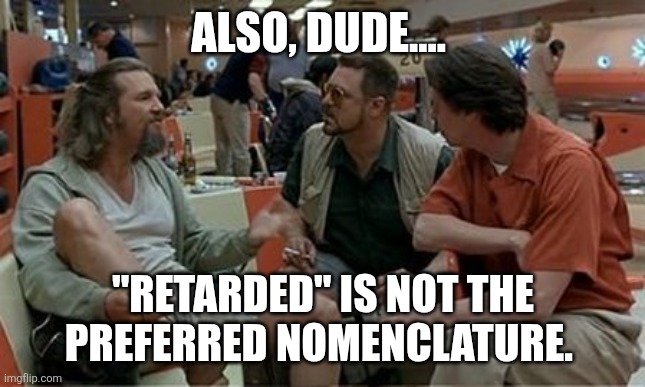 Lebowski preferred nomenclature | ALSO, DUDE.... "RETARDED" IS NOT THE PREFERRED NOMENCLATURE. | image tagged in lebowski preferred nomenclature | made w/ Imgflip meme maker